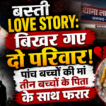 Basti Love Story: बिखर गए दो परिवार! पांच बच्चों की मां तीन बच्चों के पिता के साथ फरार